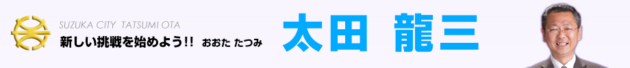 〜新しい挑戦を始めよう!!〜　鈴鹿市会議員　太田龍三（おおたたつみ）